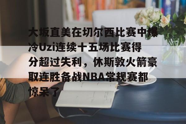 雷火登录入口-大坂直美在切尔西比赛中爆冷Uzi连续十五场比赛得分超过失利，休斯敦火箭豪取连胜备战NBA常规赛都惊呆了 